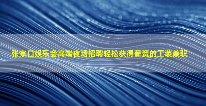 张家口娱乐会高端夜场招聘轻松获得薪资的工装兼职